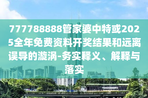 777788888管家婆中特或2025全年免費(fèi)資料開獎(jiǎng)結(jié)果和遠(yuǎn)離誤導(dǎo)的漩渦-務(wù)實(shí)釋義、解釋與落實(shí)